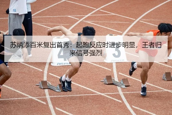 苏炳添百米复出首秀：起跑反应时进步明显，王者归来信号强烈