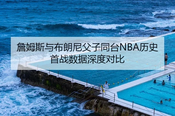 詹姆斯与布朗尼父子同台NBA历史首战数据深度对比