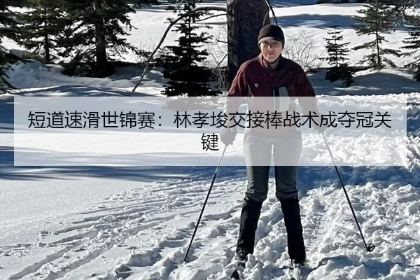 短道速滑世锦赛：林孝埈交接棒战术成夺冠关键