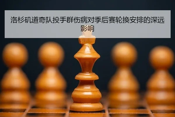 洛杉矶道奇队投手群伤病对季后赛轮换安排的深远影响