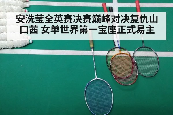 安洗莹全英赛决赛巅峰对决复仇山口茜 女单世界第一宝座正式易主