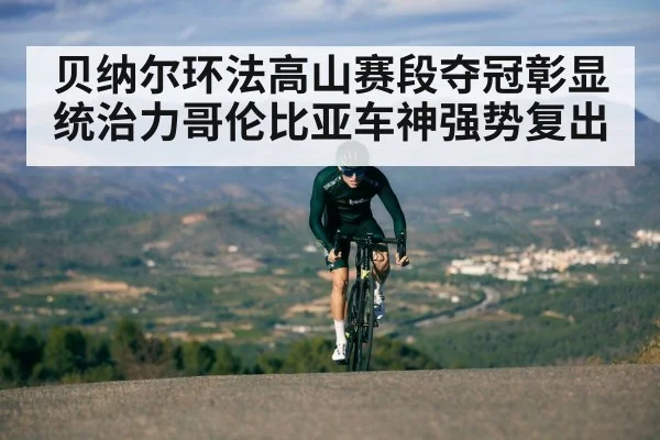 贝纳尔环法高山赛段夺冠彰显统治力哥伦比亚车神强势复出
