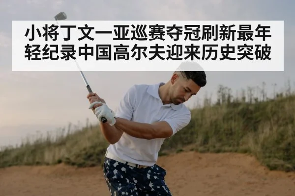 小将丁文一亚巡赛夺冠刷新最年轻纪录中国高尔夫迎来历史突破