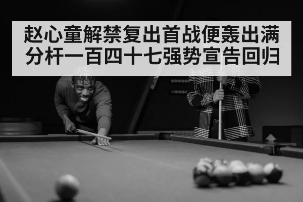 赵心童解禁复出首战便轰出满分杆一百四十七强势宣告回归
