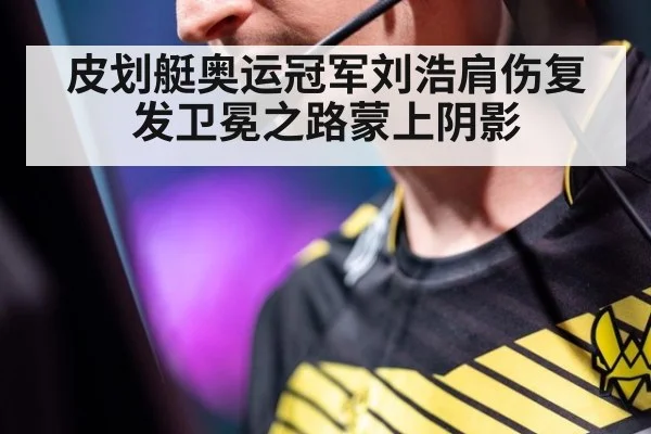 皮划艇奥运冠军刘浩肩伤复发卫冕之路蒙上阴影