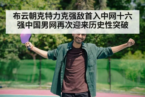 布云朝克特力克强敌首入中网十六强中国男网再次迎来历史性突破