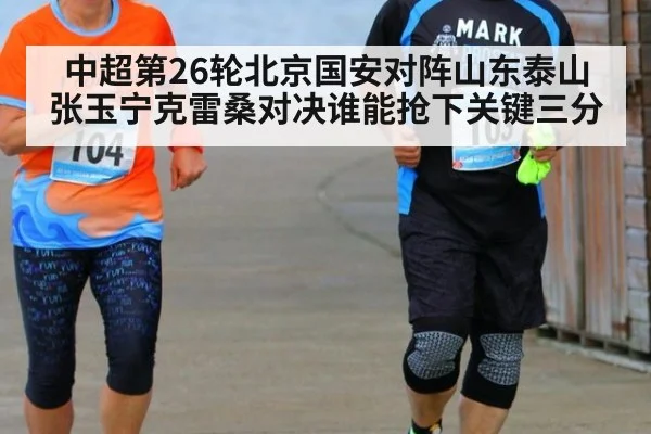 中超第26轮北京国安对阵山东泰山张玉宁克雷桑对决谁能抢下关键三分