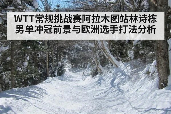 WTT常规挑战赛阿拉木图站林诗栋男单冲冠前景与欧洲选手打法分析